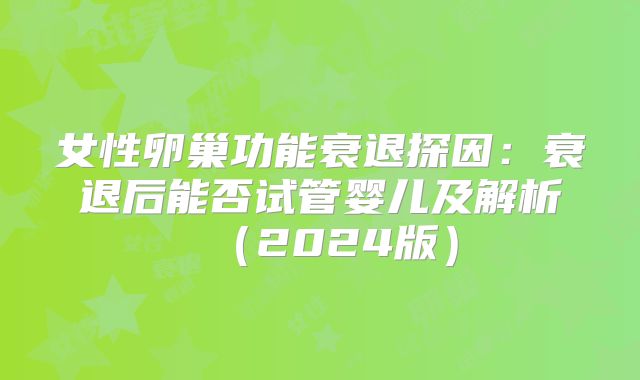 女性卵巢功能衰退探因：衰退后能否试管婴儿及解析（2024版）