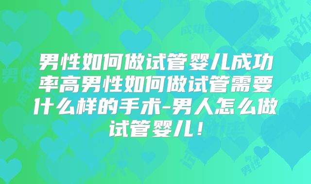 男性如何做试管婴儿成功率高男性如何做试管需要什么样的手术-男人怎么做试管婴儿！