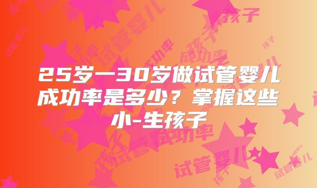 25岁一30岁做试管婴儿成功率是多少？掌握这些小-生孩子