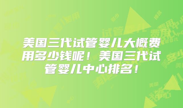 美国三代试管婴儿大概费用多少钱呢!美国三代试管婴儿中心排名!