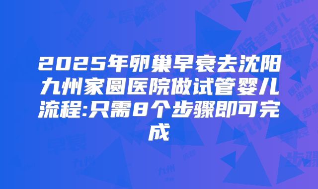 2025年卵巢早衰去沈阳九州家圆医院做试管婴儿流程:只需8个步骤即可完成
