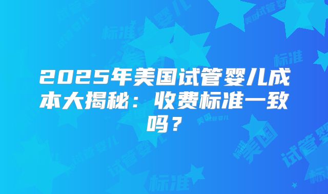 2025年美国试管婴儿成本大揭秘：收费标准一致吗？