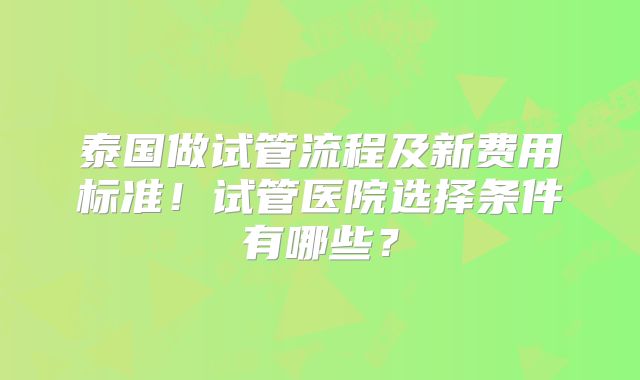 泰国做试管流程及新费用标准！试管医院选择条件有哪些？