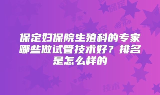保定妇保院生殖科的专家哪些做试管技术好?排名是怎么样的