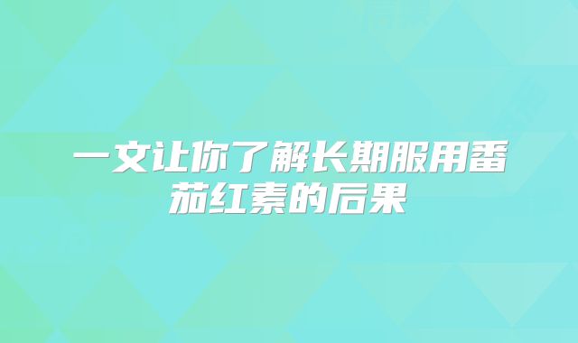 一文让你了解长期服用番茄红素的后果