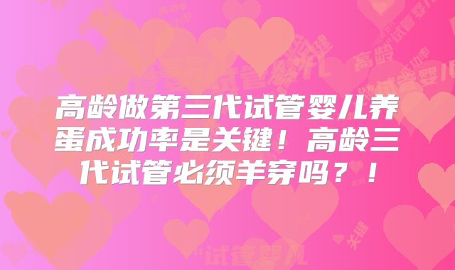 高龄做第三代试管婴儿养蛋成功率是关键！高龄三代试管必须羊穿吗？！