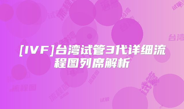 [IVF]台湾试管3代详细流程图列席解析