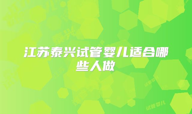 江苏泰兴试管婴儿适合哪些人做