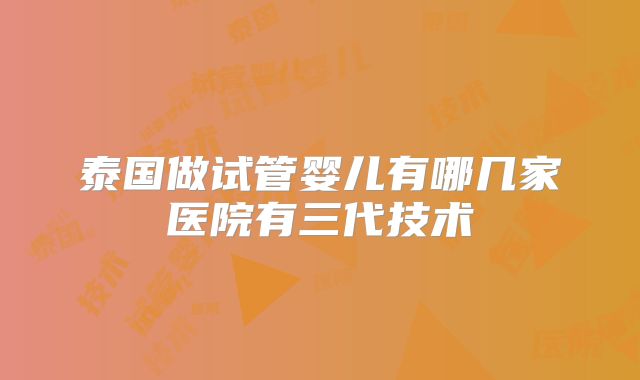 泰国做试管婴儿有哪几家医院有三代技术