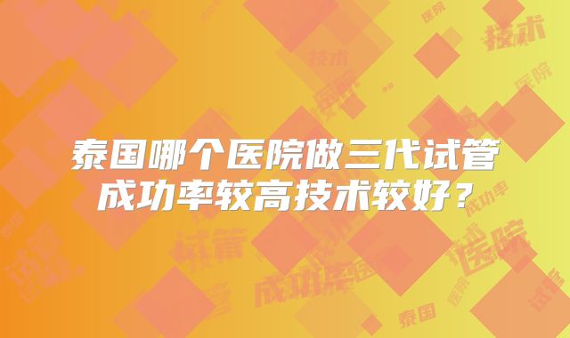 泰国哪个医院做三代试管成功率较高技术较好？