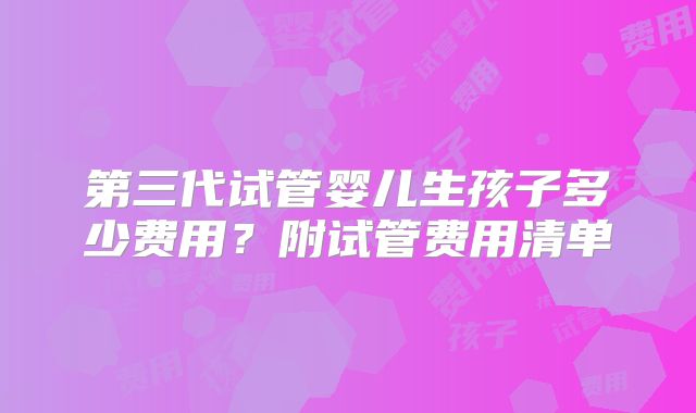 第三代试管婴儿生孩子多少费用？附试管费用清单
