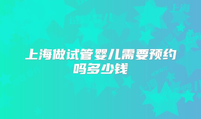 上海做试管婴儿需要预约吗多少钱