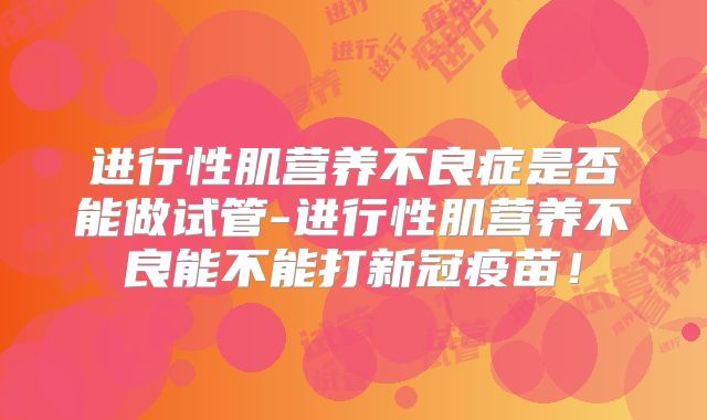 进行性肌营养不良症是否能做试管-进行性肌营养不良能不能打新冠疫苗！