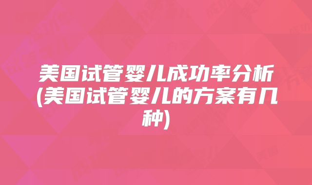美国试管婴儿成功率分析(美国试管婴儿的方案有几种)