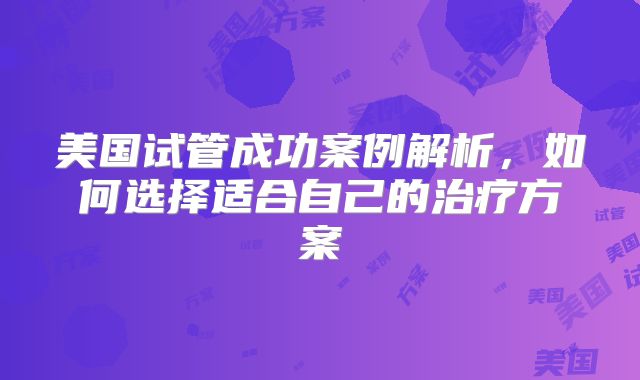 美国试管成功案例解析，如何选择适合自己的治疗方案