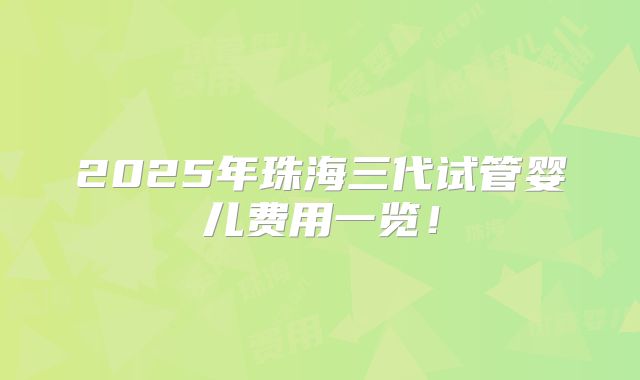 2025年珠海三代试管婴儿费用一览！