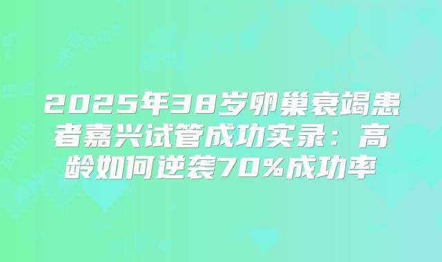 2025年38岁卵巢衰竭患者嘉兴试管成功实录:高龄如何逆袭70%成功率