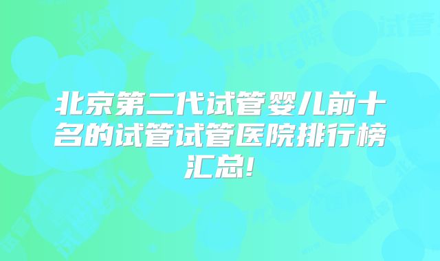 北京第二代试管婴儿前十名的试管试管医院排行榜汇总!