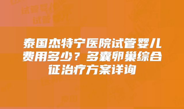 泰国杰特宁医院试管婴儿费用多少？多囊卵巢综合征治疗方案详询