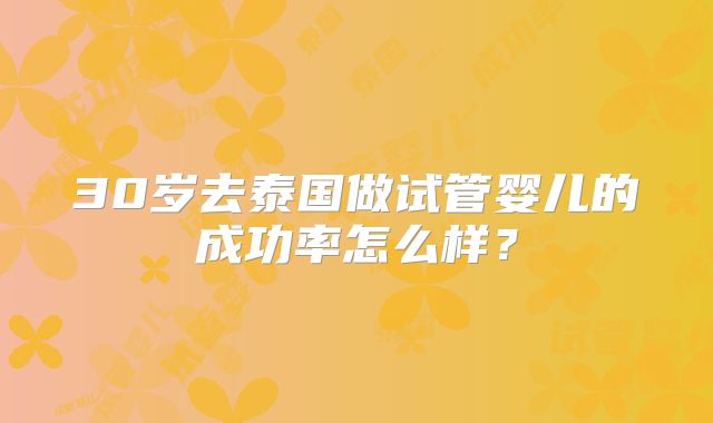 30岁去泰国做试管婴儿的成功率怎么样？