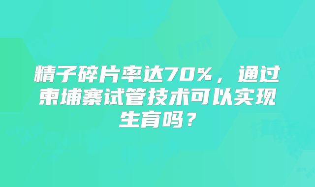 精子碎片率达70%，通过柬埔寨试管技术可以实现生育吗？