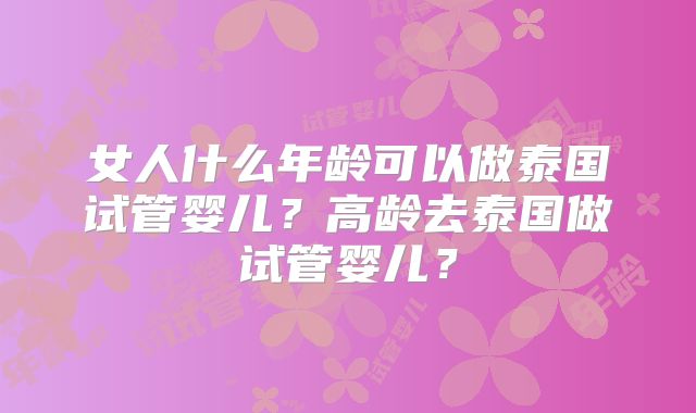 女人什么年龄可以做泰国试管婴儿？高龄去泰国做试管婴儿？
