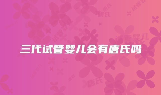 三代试管婴儿会有唐氏吗