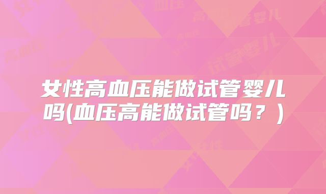 女性高血压能做试管婴儿吗(血压高能做试管吗?)