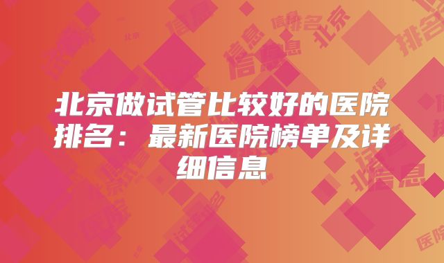 北京做试管比较好的医院排名：最新医院榜单及详细信息