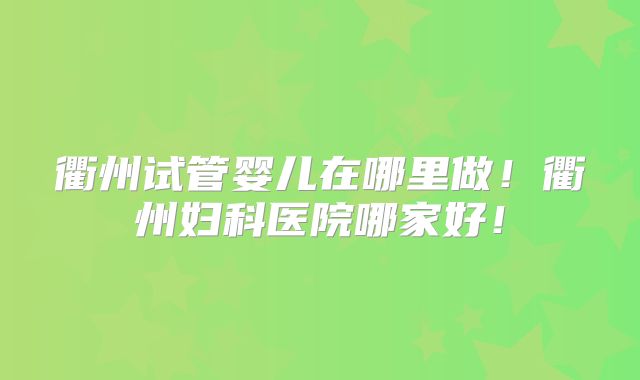 衢州试管婴儿在哪里做！衢州妇科医院哪家好！