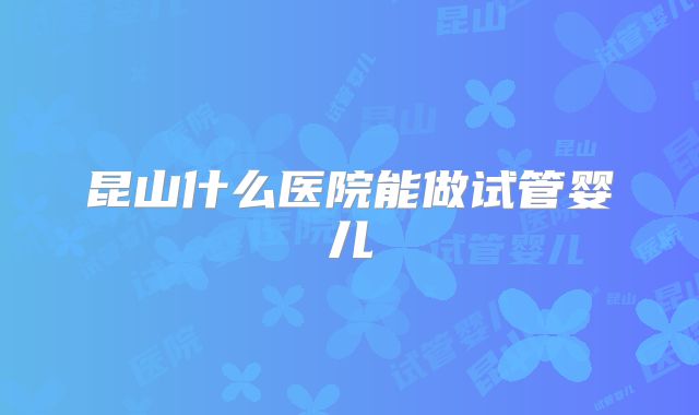 昆山什么医院能做试管婴儿