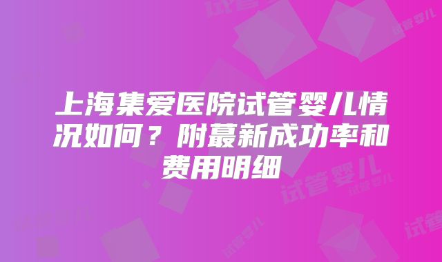 上海集爱医院试管婴儿情况如何？附蕞新成功率和费用明细