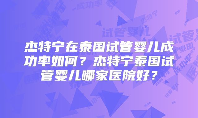 杰特宁在泰国试管婴儿成功率如何？杰特宁泰国试管婴儿哪家医院好？