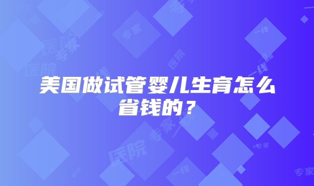 美国做试管婴儿生育怎么省钱的？