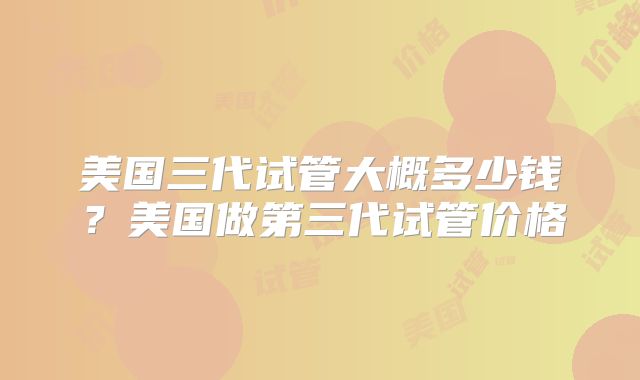 美国三代试管大概多少钱?美国做第三代试管价格