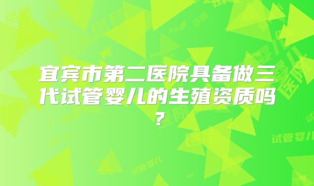 宜宾市第二医院具备做三代试管婴儿的生殖资质吗？