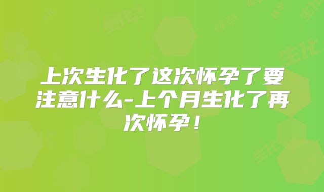 上次生化了这次怀孕了要注意什么-上个月生化了再次怀孕！