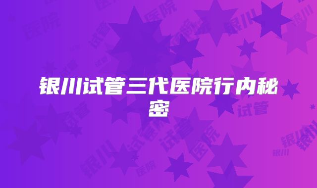 银川试管三代医院行内秘密