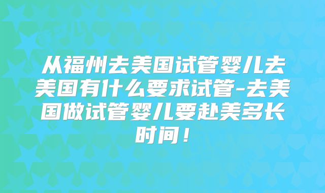 从福州去美国试管婴儿去美国有什么要求试管-去美国做试管婴儿要赴美多长时间!