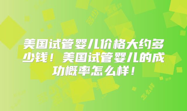美国试管婴儿价格大约多少钱！美国试管婴儿的成功概率怎么样！