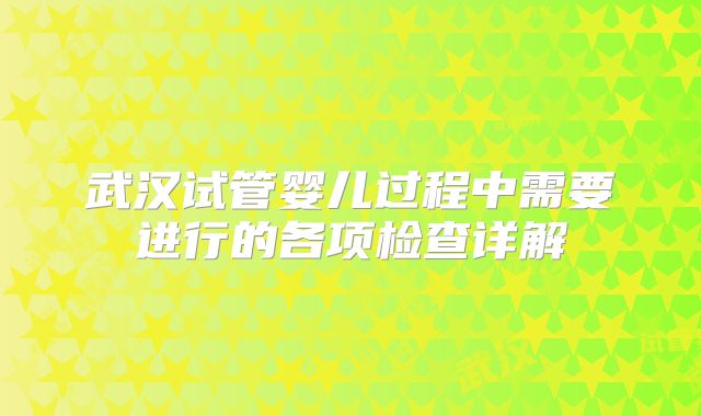 武汉试管婴儿过程中需要进行的各项检查详解