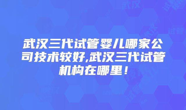 武汉三代试管婴儿哪家公司技术较好,武汉三代试管机构在哪里！