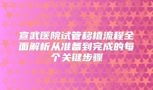 宣武医院试管移植流程全面解析从准备到完成的每个关键步骤