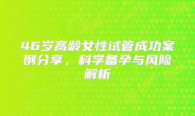 46岁高龄女性试管成功案例分享,科学备孕与风险解析