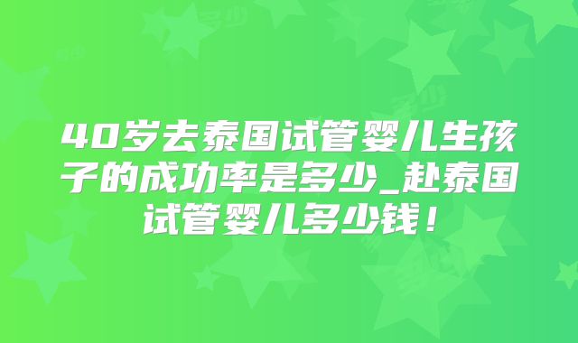 40岁去泰国试管婴儿生孩子的成功率是多少_赴泰国试管婴儿多少钱！