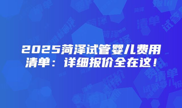 2025菏泽试管婴儿费用清单：详细报价全在这！