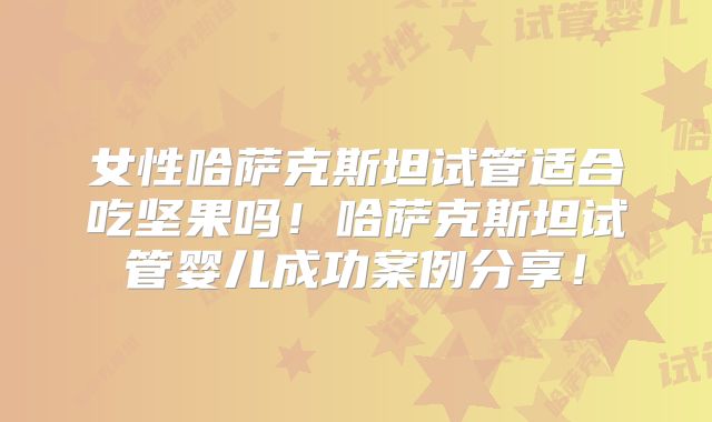 女性哈萨克斯坦试管适合吃坚果吗！哈萨克斯坦试管婴儿成功案例分享！