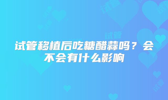 试管移植后吃糖醋蒜吗?会不会有什么影响