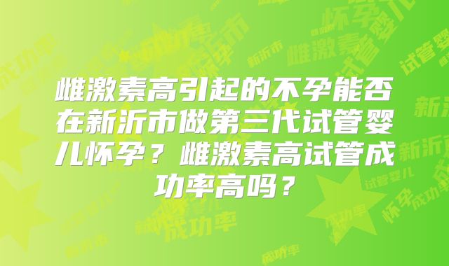 雌激素高引起的不孕能否在新沂市做第三代试管婴儿怀孕？雌激素高试管成功率高吗？