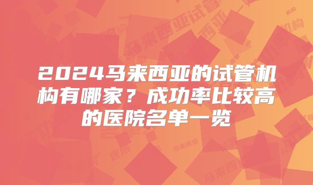 2024马来西亚的试管机构有哪家?成功率比较高的医院名单一览